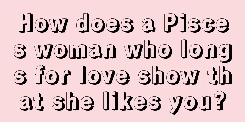 How does a Pisces woman who longs for love show that she likes you?