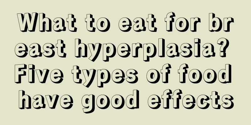 What to eat for breast hyperplasia? Five types of food have good effects