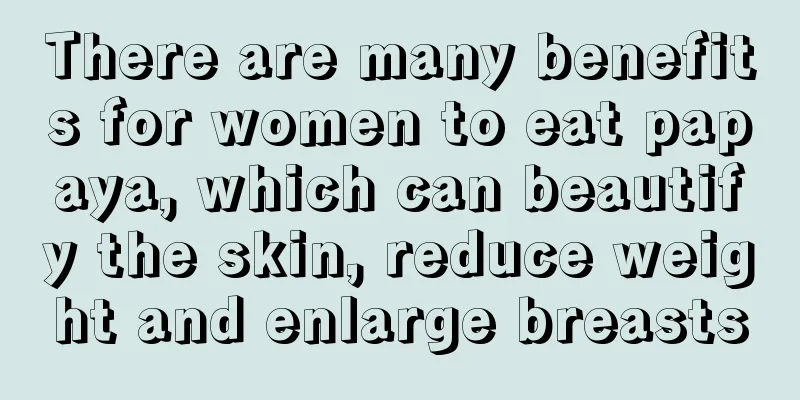 There are many benefits for women to eat papaya, which can beautify the skin, reduce weight and enlarge breasts