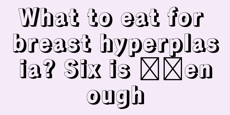 What to eat for breast hyperplasia? Six is ​​enough