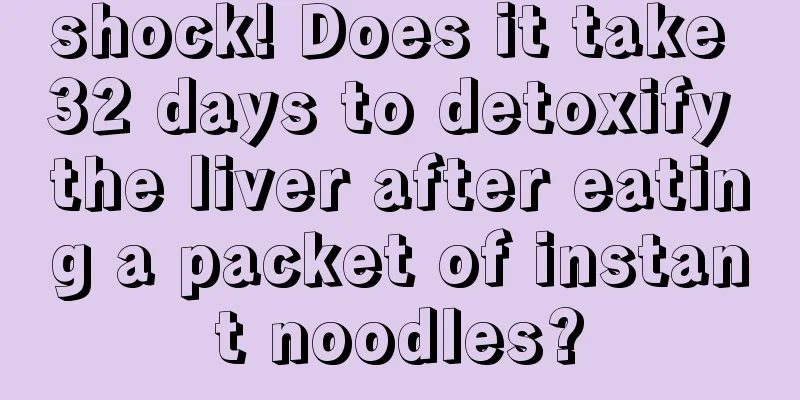 shock! Does it take 32 days to detoxify the liver after eating a packet of instant noodles?