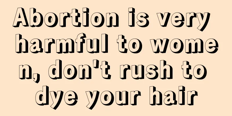 Abortion is very harmful to women, don't rush to dye your hair