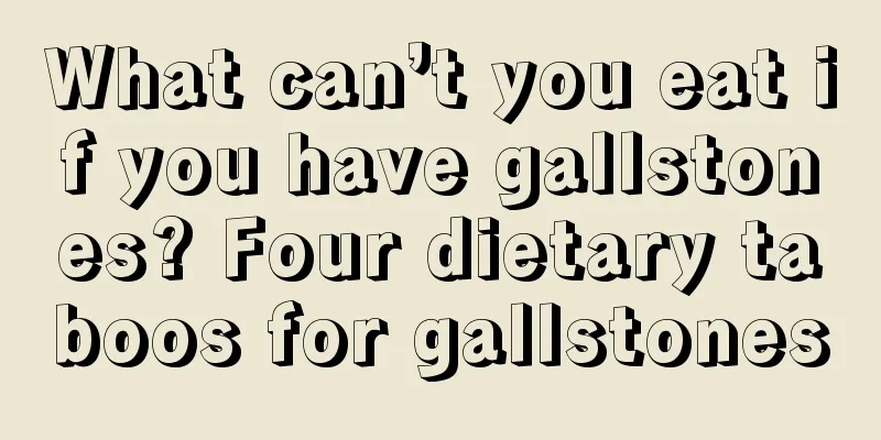 What can’t you eat if you have gallstones? Four dietary taboos for gallstones