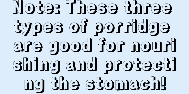 Note: These three types of porridge are good for nourishing and protecting the stomach!