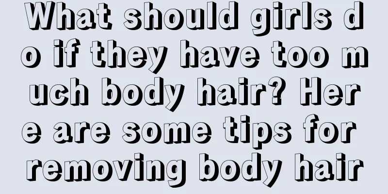 What should girls do if they have too much body hair? Here are some tips for removing body hair