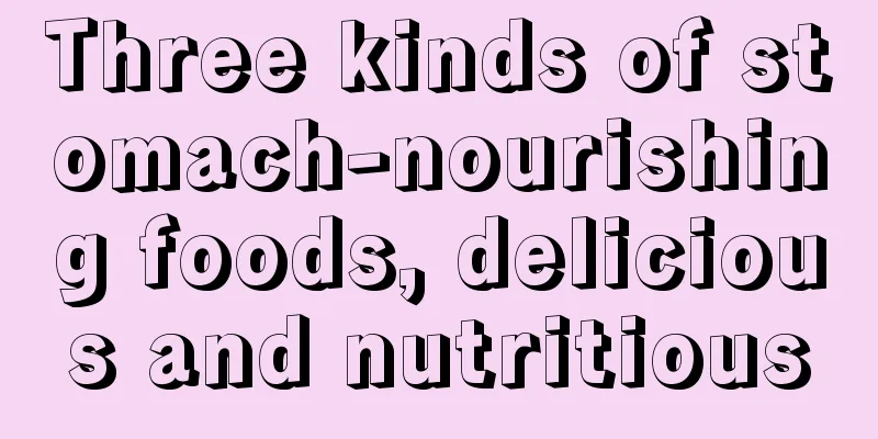 Three kinds of stomach-nourishing foods, delicious and nutritious