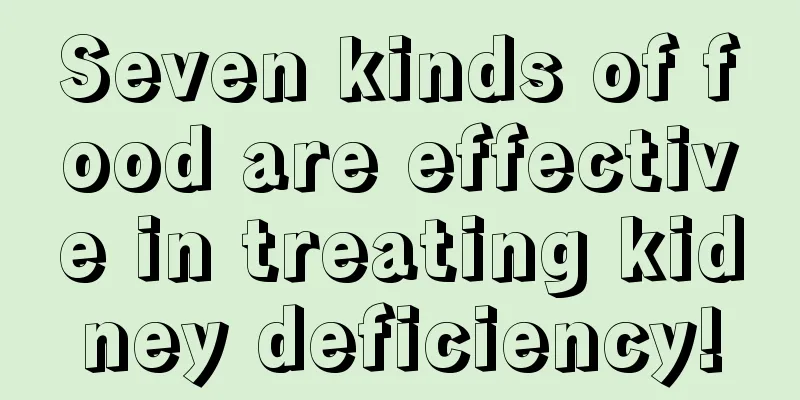 Seven kinds of food are effective in treating kidney deficiency!