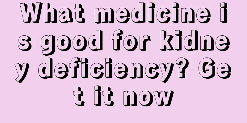 What medicine is good for kidney deficiency? Get it now