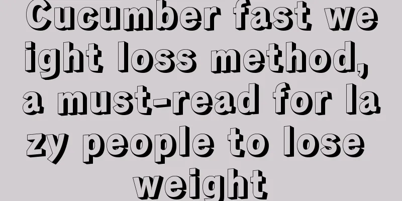 Cucumber fast weight loss method, a must-read for lazy people to lose weight