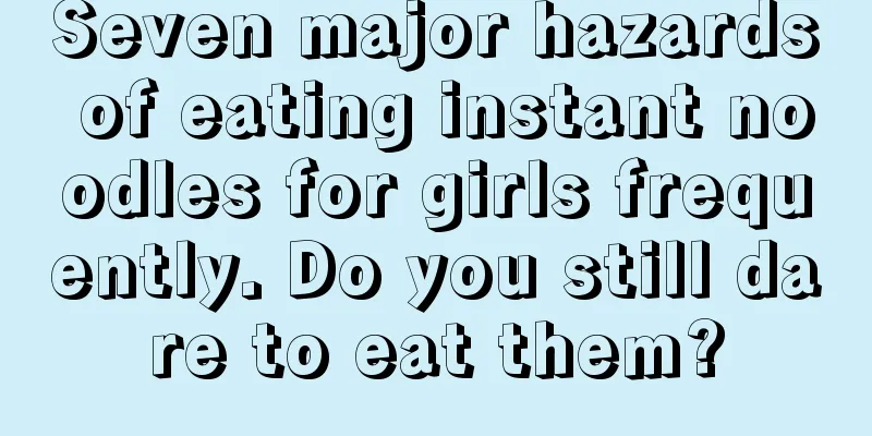 Seven major hazards of eating instant noodles for girls frequently. Do you still dare to eat them?