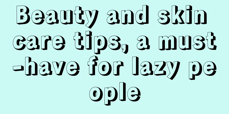 Beauty and skin care tips, a must-have for lazy people