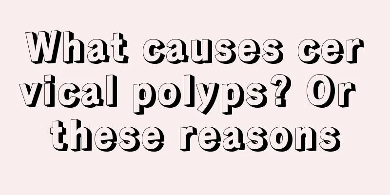 What causes cervical polyps? Or these reasons