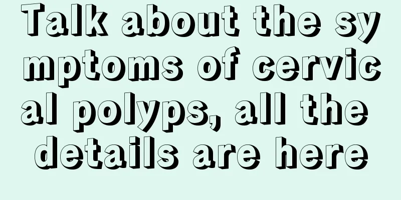 Talk about the symptoms of cervical polyps, all the details are here