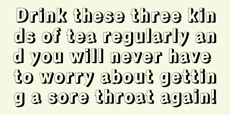 Drink these three kinds of tea regularly and you will never have to worry about getting a sore throat again!