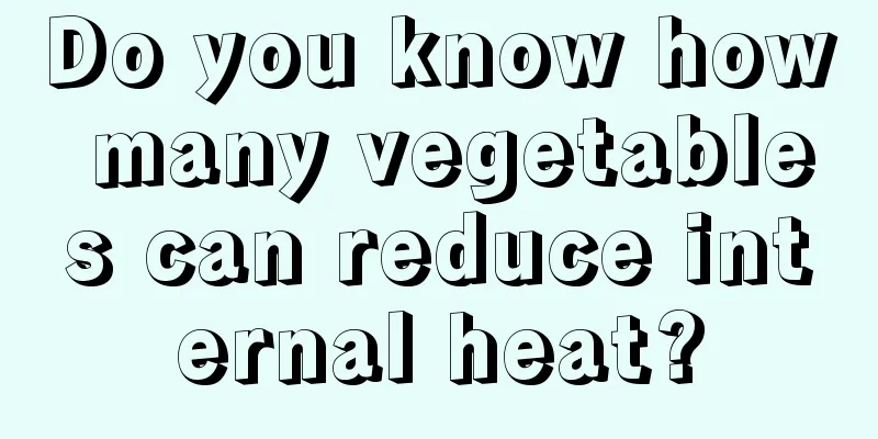 Do you know how many vegetables can reduce internal heat?