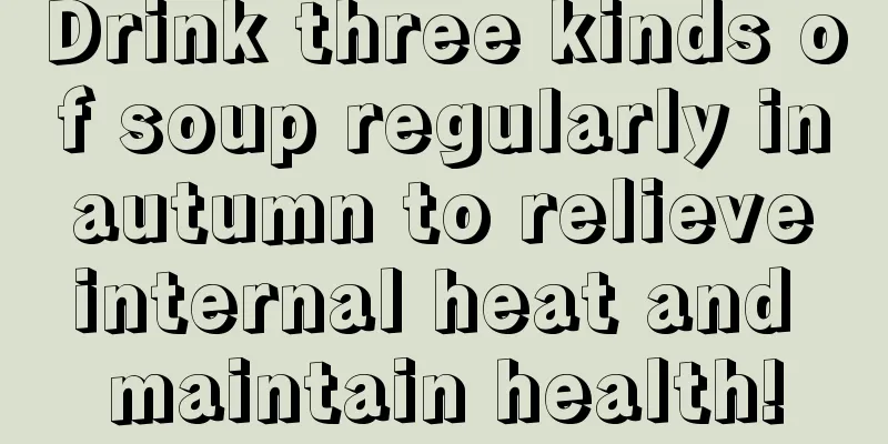 Drink three kinds of soup regularly in autumn to relieve internal heat and maintain health!