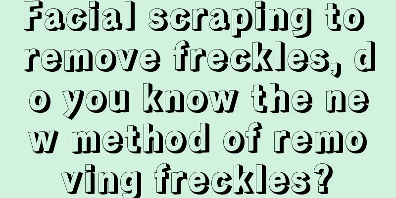 Facial scraping to remove freckles, do you know the new method of removing freckles?