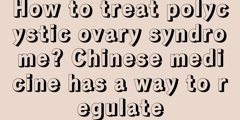 How to treat polycystic ovary syndrome? Chinese medicine has a way to regulate