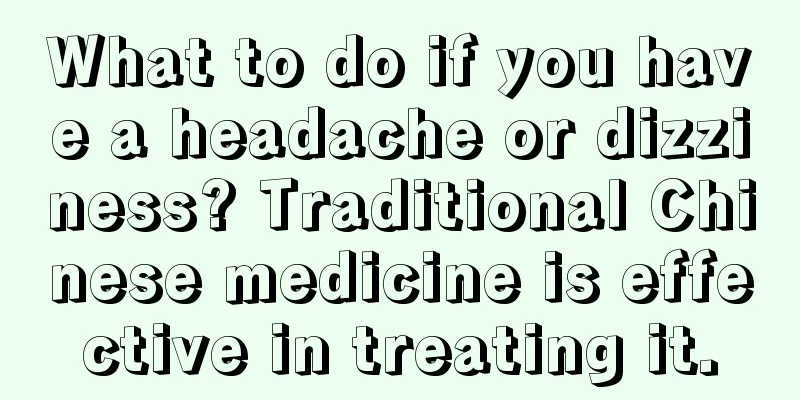 What to do if you have a headache or dizziness? Traditional Chinese medicine is effective in treating it.