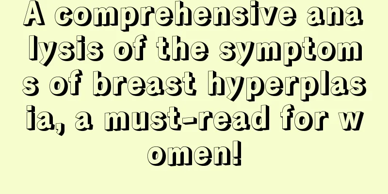 A comprehensive analysis of the symptoms of breast hyperplasia, a must-read for women!