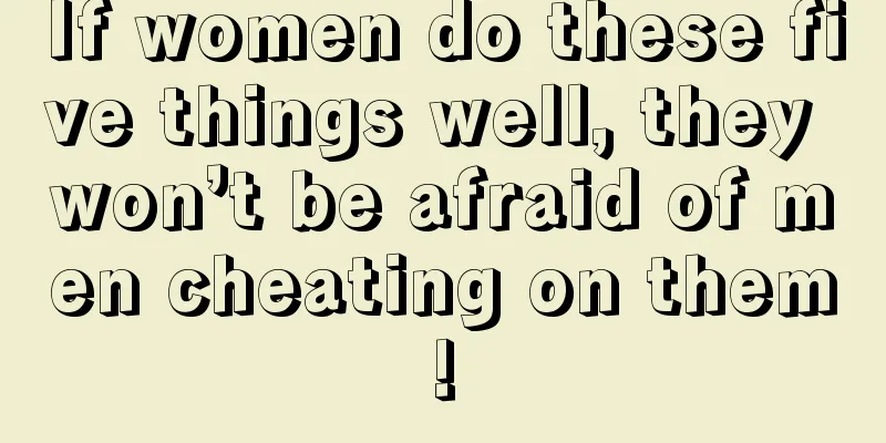 If women do these five things well, they won’t be afraid of men cheating on them!