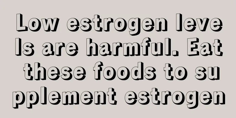 Low estrogen levels are harmful. Eat these foods to supplement estrogen