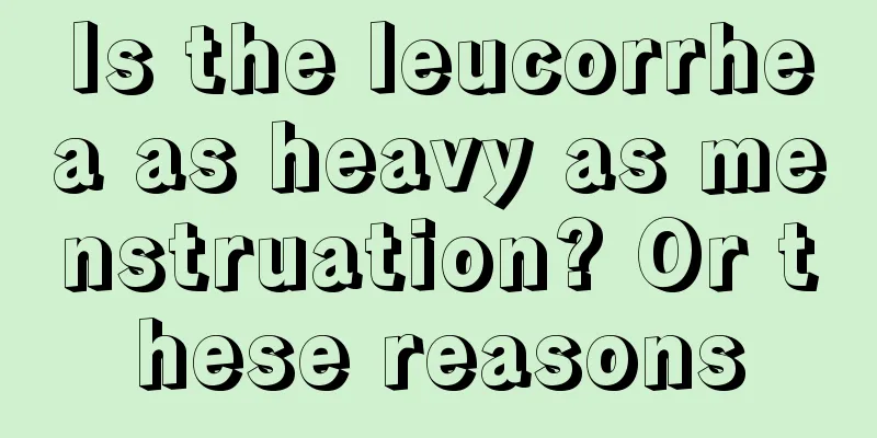 Is the leucorrhea as heavy as menstruation? Or these reasons