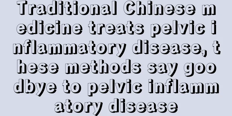 Traditional Chinese medicine treats pelvic inflammatory disease, these methods say goodbye to pelvic inflammatory disease