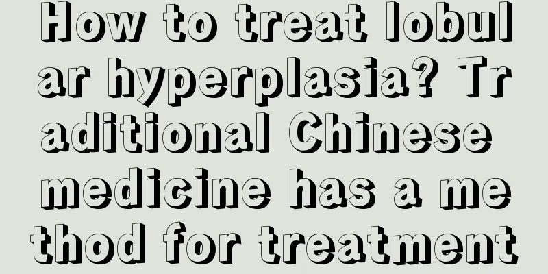 How to treat lobular hyperplasia? Traditional Chinese medicine has a method for treatment