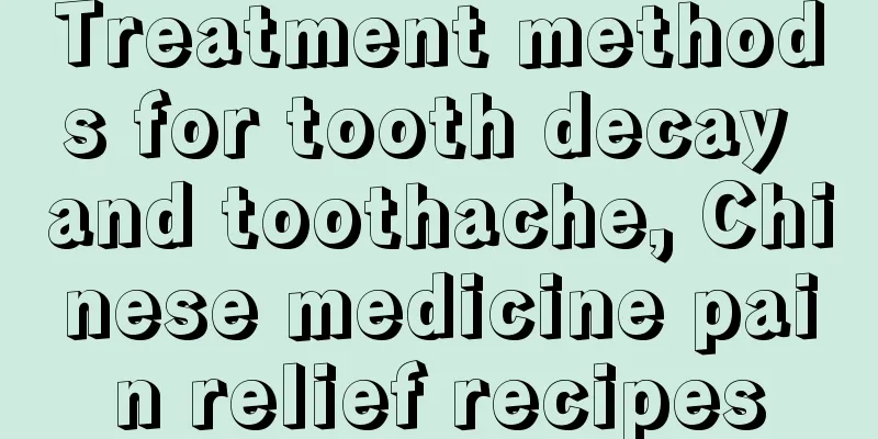 Treatment methods for tooth decay and toothache, Chinese medicine pain relief recipes