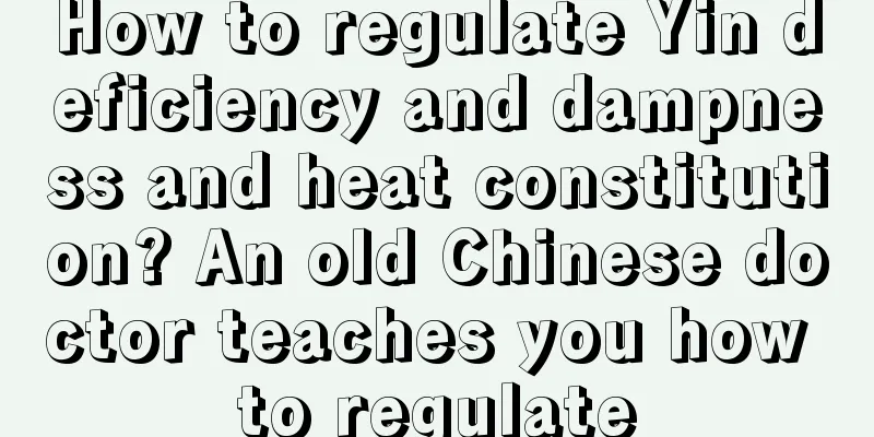 How to regulate Yin deficiency and dampness and heat constitution? An old Chinese doctor teaches you how to regulate