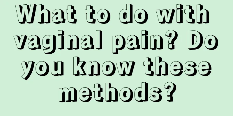 What to do with vaginal pain? Do you know these methods?