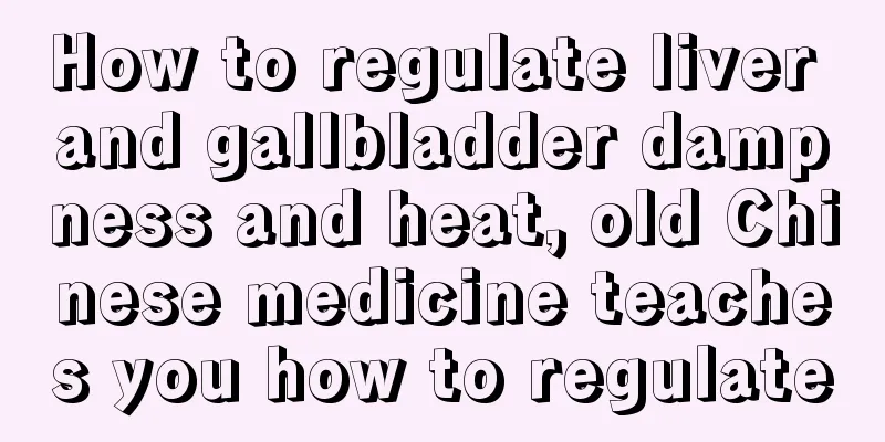 How to regulate liver and gallbladder dampness and heat, old Chinese medicine teaches you how to regulate