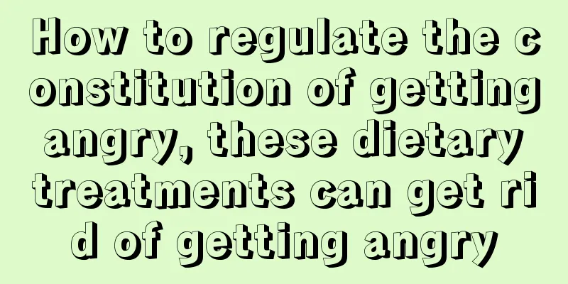 How to regulate the constitution of getting angry, these dietary treatments can get rid of getting angry