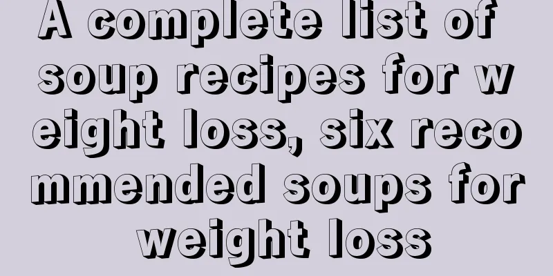 A complete list of soup recipes for weight loss, six recommended soups for weight loss