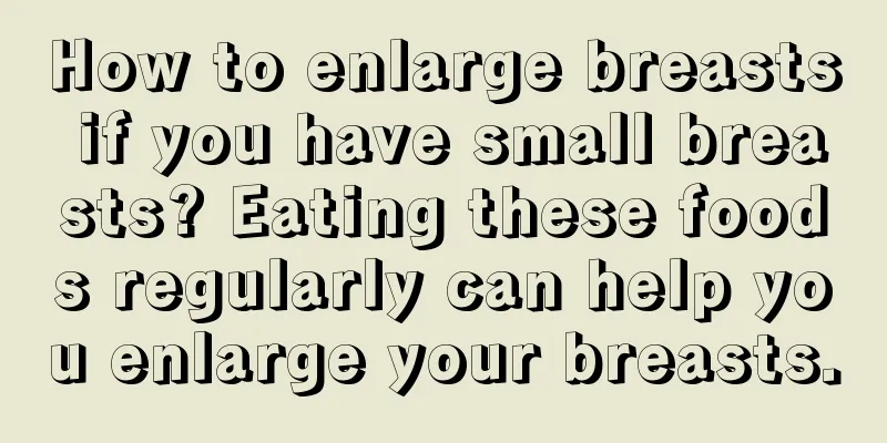 How to enlarge breasts if you have small breasts? Eating these foods regularly can help you enlarge your breasts.