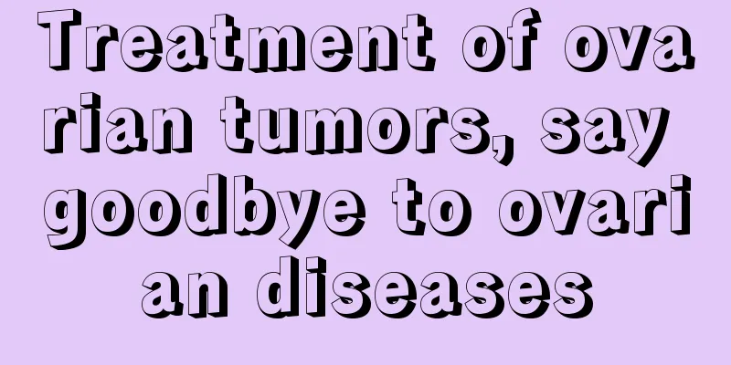 Treatment of ovarian tumors, say goodbye to ovarian diseases