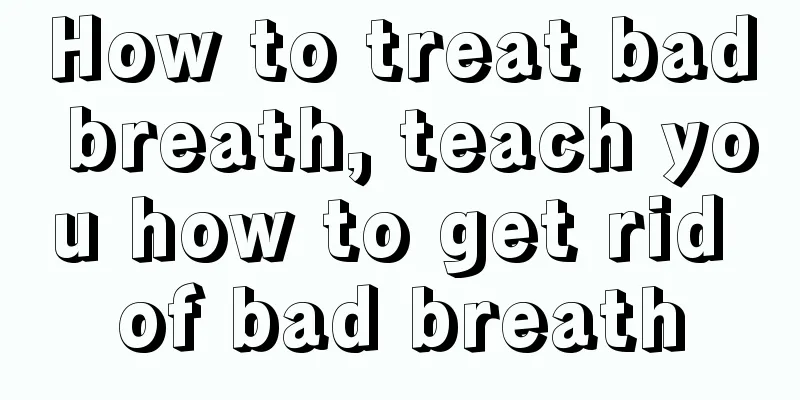 How to treat bad breath, teach you how to get rid of bad breath