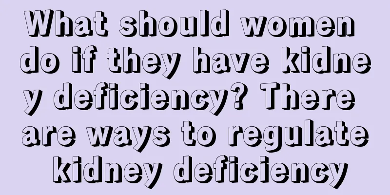 What should women do if they have kidney deficiency? There are ways to regulate kidney deficiency