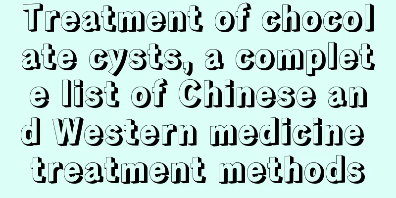 Treatment of chocolate cysts, a complete list of Chinese and Western medicine treatment methods