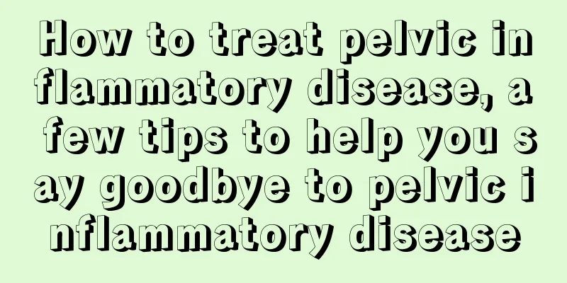 How to treat pelvic inflammatory disease, a few tips to help you say goodbye to pelvic inflammatory disease