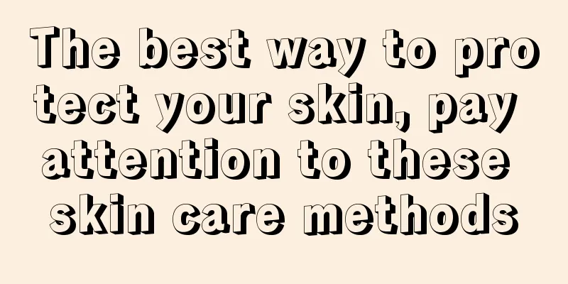 The best way to protect your skin, pay attention to these skin care methods