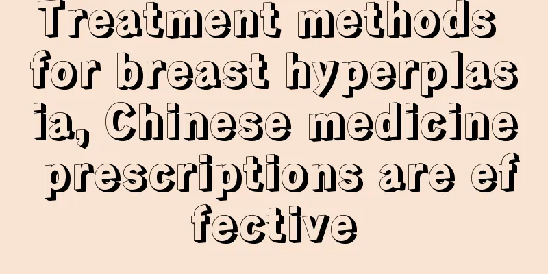 Treatment methods for breast hyperplasia, Chinese medicine prescriptions are effective