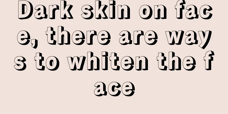 Dark skin on face, there are ways to whiten the face