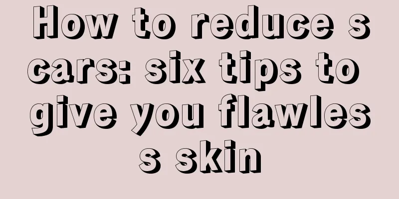 How to reduce scars: six tips to give you flawless skin