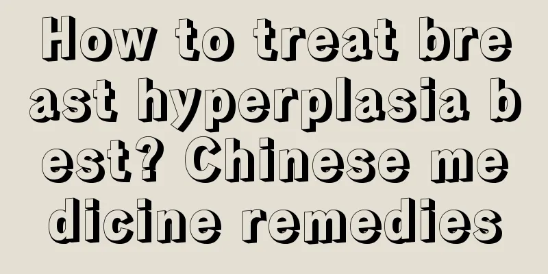 How to treat breast hyperplasia best? Chinese medicine remedies