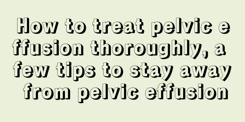 How to treat pelvic effusion thoroughly, a few tips to stay away from pelvic effusion