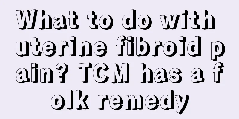 What to do with uterine fibroid pain? TCM has a folk remedy