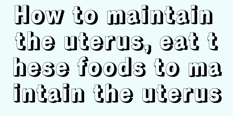 How to maintain the uterus, eat these foods to maintain the uterus