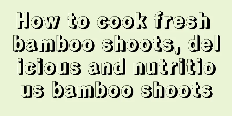 How to cook fresh bamboo shoots, delicious and nutritious bamboo shoots